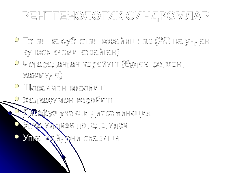 РЕНТГЕНОЛОГИК СИНДРОМЛАР  Тотал ва субтотал корайишлар (2/3 ва ундан купрок кисми корайган)  Чегараланган корайиш (булак, сегмент хажмида)  Шарсимон корайиш  Халкасимон корайиш  Диффуз учокли диссеминация  Упка илдизи патологияси  Упка майдони окариши 