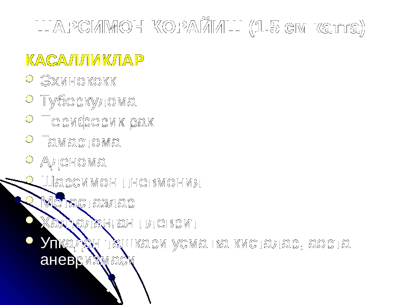 ШАРСИМОН КОРАЙИШ (1.5 см катта) КАСАЛЛИКЛАР  Эхинококк  Туберкулома  Периферик рак  Гамартома  Аденома  Шарсимон пневмония  Метастазлар  Халталанган плеврит  Упкадан ташкари усма ва кисталар, аорта аневризмаси 