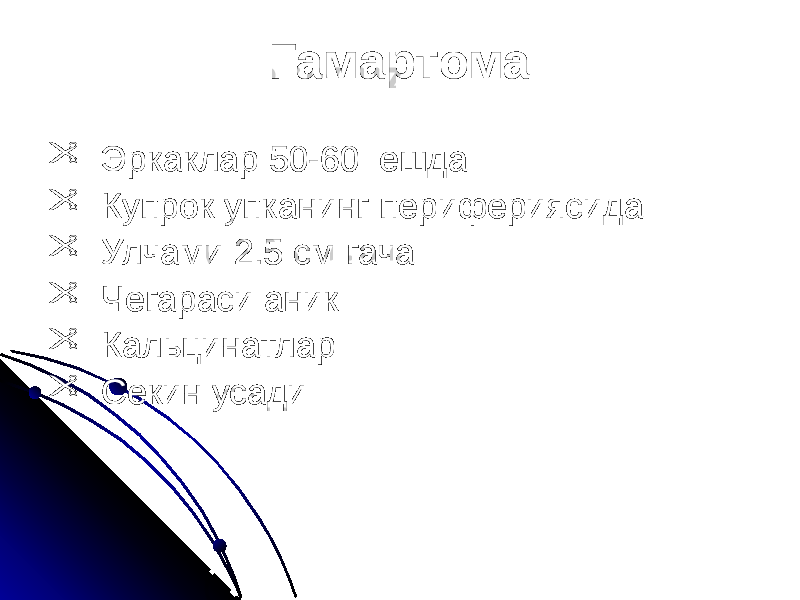 Гамартома  Эркаклар 50-60 ешда  Купрок упканинг перифериясида  Улчами 2.5 см гача  Чегараси аник  Кальцинатлар  Секин усади 