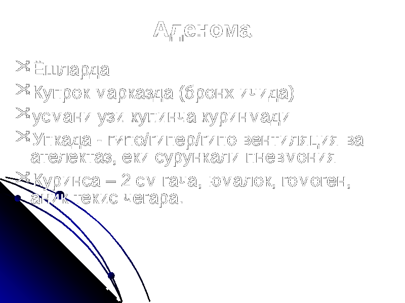 Аденома  Ёшларда  Купрок марказда (бронх ичида)  усмани узи купинча куринмади  Упкада - гипо/гипер/гипо вентиляция ва ателектаз, еки сурункали пневмония  Куринса – 2 см гача, юмалок, гомоген, аник текис чегара. 