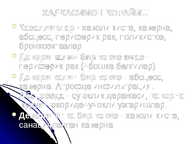 ХАЛКАСИМОН КОРАЙИШ  Касалликлар - хаволи киста, каверна, абсцесс, периферик рак, поликистоз, бронхоэктазлар  Девори калин бир текис эмас - периферик рак (+бошка белгилар)  Девори калин бир текис - абсцесс, каверна. Атрофда инфильтрация. Абсцессда - суюклик даражаси, каверна курук+ юкорида+учокли узгаришлар.  Девори юпка бир текис - хаволи киста, санацияланган каверна 