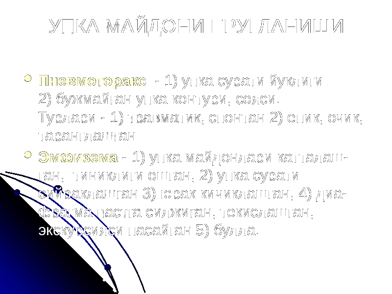 УПКА МАЙДОНИ ЕРУГЛАНИШИ  Пневмоторакс - 1) упка сурати йуклиги 2) бужмайган упка контури, сояси. Турлари - 1) травматик, спонтан 2) епик, очик, таранглашган  Эмфизема - 1) упка майдонлари катталаш- ган, тиниклиги ошган, 2) упка сурати сийраклашган 3) юрак кичиклашган, 4) диа- фрагма пастга силжиган, текислашган, экскурсияси пасайган 5) булла. 