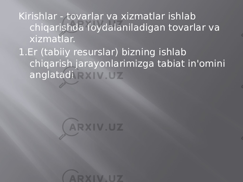 Kirishlar - tovarlar va xizmatlar ishlab chiqarishda foydalaniladigan tovarlar va xizmatlar. 1.Er (tabiiy resurslar) bizning ishlab chiqarish jarayonlarimizga tabiat in&#39;omini anglatadi 