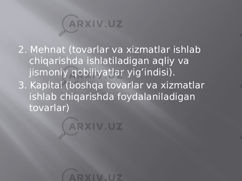 2. Mehnat (tovarlar va xizmatlar ishlab chiqarishda ishlatiladigan aqliy va jismoniy qobiliyatlar yig’indisi). 3. Kapital (boshqa tovarlar va xizmatlar ishlab chiqarishda foydalaniladigan tovarlar) 