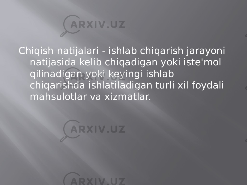 Chiqish natijalari - ishlab chiqarish jarayoni natijasida kelib chiqadigan yoki iste&#39;mol qilinadigan yoki keyingi ishlab chiqarishda ishlatiladigan turli xil foydali mahsulotlar va xizmatlar. 