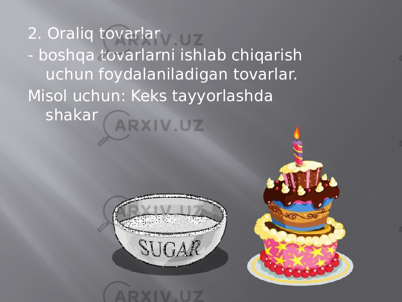 2. Oraliq tovarlar - boshqa tovarlarni ishlab chiqarish uchun foydalaniladigan tovarlar. Misol uchun: Keks tayyorlashda shakar 