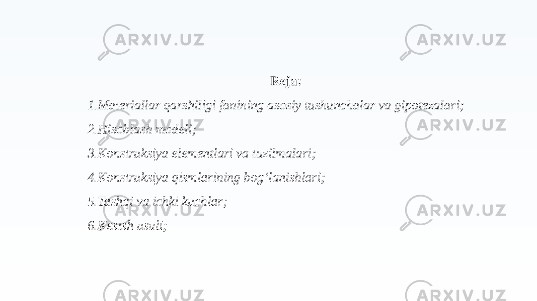 Reja: 1. Materiallar qarshiligi fanining asosiy tushunchalar va gipotezalari; 2. Hisoblash modeli; 3. Konstruksiya elementlari va tuzilmalari; 4. Konstruksiya qismlarining bog‘lanishlari; 5. Tashqi va ichki kuchlar; 6. Kesish usuli; 