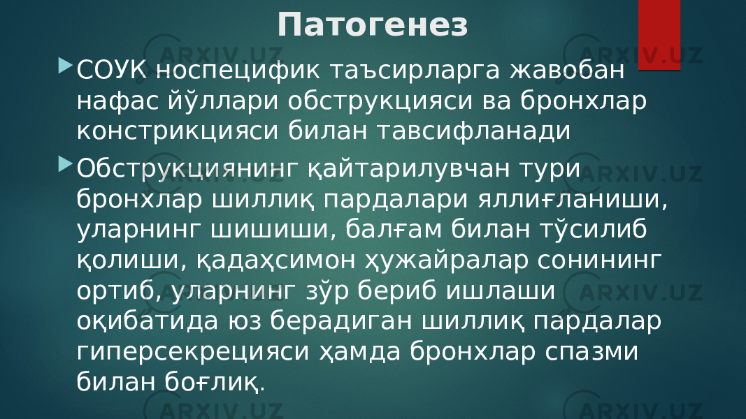 Патогенез  СОУК носпецифик таъсирларга жавобан нафас йўллари обструкцияси ва бронхлар констрикцияси билан тавсифланади  Обструкциянинг қайтарилувчан тури бронхлар шиллиқ пардалари яллиғланиши, уларнинг шишиши, балғам билан тўсилиб қолиши, қадаҳсимон ҳужайралар сонининг ортиб, уларнинг зўр бериб ишлаши оқибатида юз берадиган шиллиқ пардалар гиперсекрецияси ҳамда бронхлар спазми билан боғлиқ . 