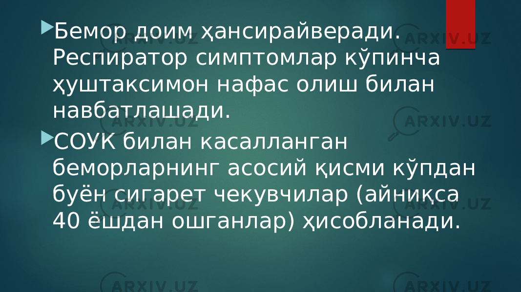  Бемор доим ҳансирайверади. Респиратор симптомлар кўпинча ҳуштаксимон нафас олиш билан навбатлашади.  СОУК билан касалланган беморларнинг асосий қисми кўпдан буён сигарет чекувчилар (айниқса 40 ёшдан ошганлар) ҳисобланади. 