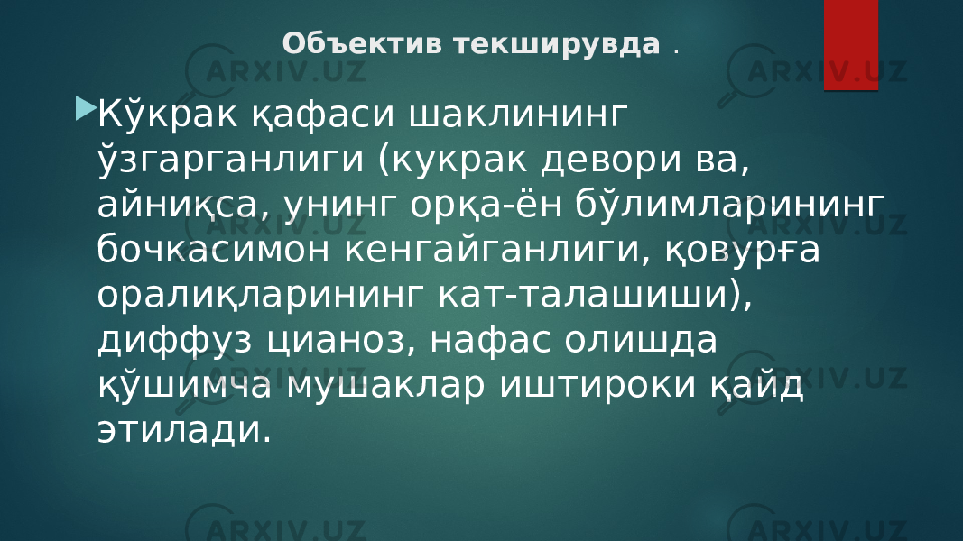 Объектив текширувда .  Кўкрак қафаси шаклининг ўзгарганлиги (кукрак девори ва, айниқса, унинг орқа-ён бўлимларининг бочкасимон кенгайганлиги, қовурға оралиқларининг кат-талашиши), диффуз цианоз, нафас олишда қўшимча мушаклар иштироки қайд этилади. 