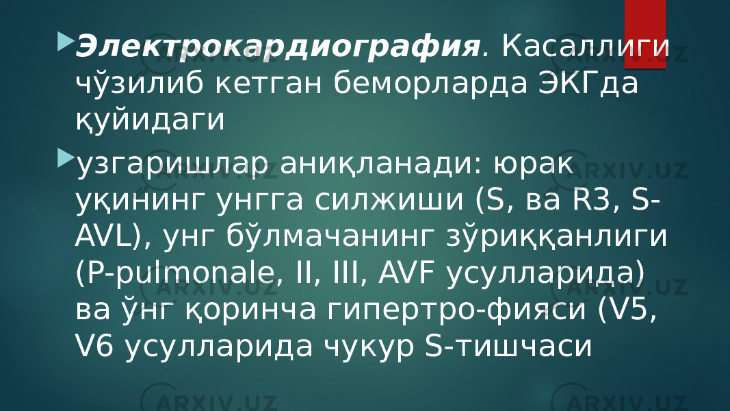  Электрокардиография . Касаллиги чўзилиб кетган беморларда ЭКГда қуйидаги  узгаришлар аниқланади: юрак уқининг унгга силжиши (S, ва R3, S- AVL), унг бўлмачанинг зўриққанлиги (P-pulmonale, II, III, AVF усулларида) ва ўнг қоринча гипертро-фияси (V5, V6 усулларида чукур S-тишчаси 