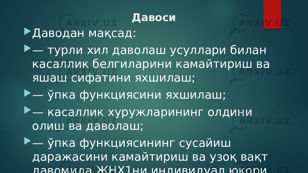 Давоси  Даводан мақсад:  — турли хил даволаш усуллари билан касаллик белгиларини камайтириш ва яшаш сифатини яхшилаш;  — ўпка функциясини яхшилаш;  — касаллик хуружларининг олдини олиш ва даволаш;  — ўпка функциясининг сусайиш даражасини камайтириш ва узоқ вақт давомида ЖНҲ1ни индивидуал юқори даражада сақлаб қолиш. 