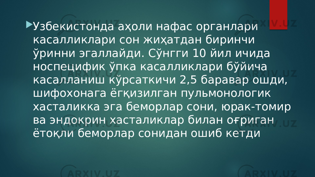  Узбекистонда аҳоли нафас органлари касалликлари сон жиҳатдан биринчи ўринни эгаллайди. Сўнгги 10 йил ичида носпецифик ўпка касалликлари бўйича касалланиш кўрсаткичи 2,5 баравар ошди, шифохонага ёгқизилган пульмонологик хасталикка эга беморлар сони, юрак-томир ва эндокрин хасталиклар билан оғриган ётоқли беморлар сонидан ошиб кетди 