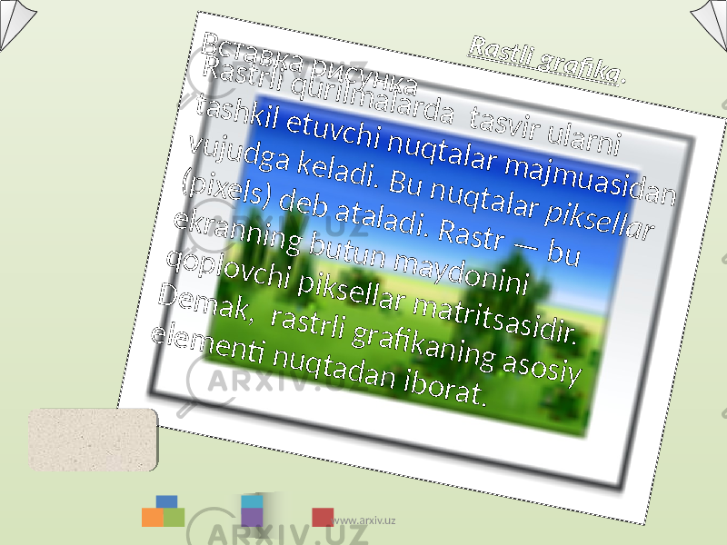 В с т а в к а р и с у н к а R a s tli g ra fi k a . R а s t r li q u r ilm а lа r d а t а s v ir u lа r n i t а s h k il e t u v c h i n u q t а lа r m а jm u а s id а n v u ju d g а k е lа d i. B u n u q t а lа r p ik s е llа r (p ix e ls ) d е b а t а lа d i. R а s t r — b u e k r а n n in g b u t u n m а y d о n in i q о p lо v c h i p ik s е llа r m а t r it s а s id ir. D е m а k , r а s t r li g r а fi k а n in g а s о s iy e lе m е n ti n u q t а d а n ib о r а t .www.arxiv.uz 