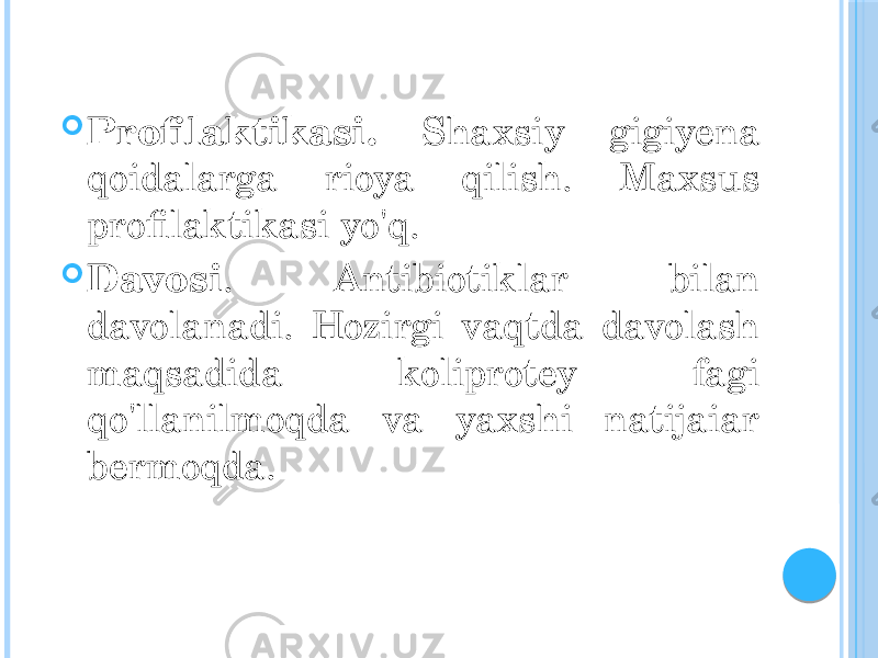  Profilaktikasi. Shaxsiy gigiyena qoidalarga rioya qilish. Maxsus profilaktikasi yo&#39;q.  Davosi . Antibiotiklar bilan davolanadi. Hozirgi vaqtda davolash maqsadida koliprotey fagi qo&#39;llanilmoqda va yaxshi natijaiar bermoqda. 