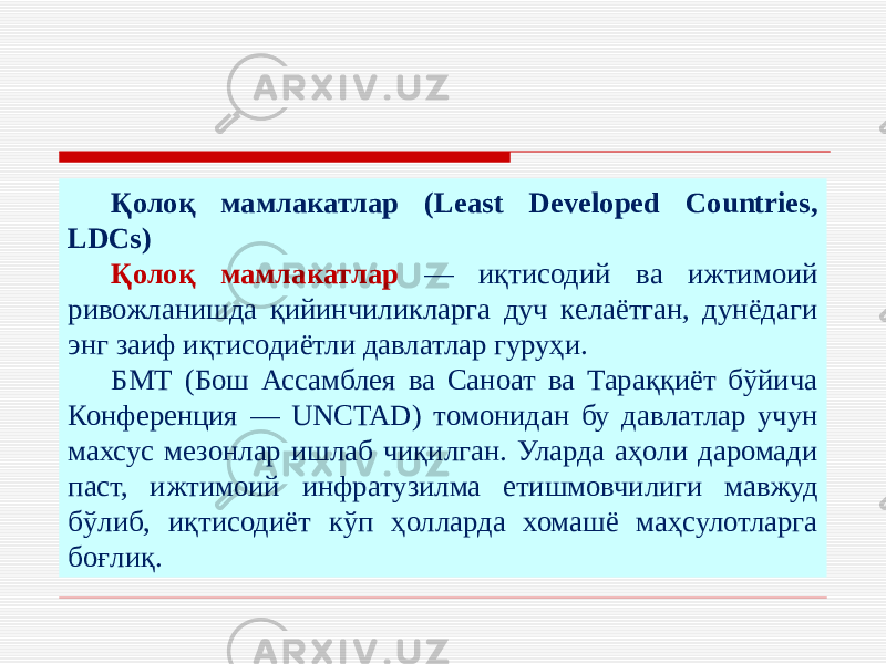 Қолоқ мамлакатлар (Least Developed Countries, LDCs) Қолоқ мамлакатлар — иқтисодий ва ижтимоий ривожланишда қийинчиликларга дуч келаётган, дунёдаги энг заиф иқтисодиётли давлатлар гуруҳи. БМТ (Бош Ассамблея ва Саноат ва Тараққиёт бўйича Конференция — UNCTAD) томонидан бу давлатлар учун махсус мезонлар ишлаб чиқилган. Уларда аҳоли даромади паст, ижтимоий инфратузилма етишмовчилиги мавжуд бўлиб, иқтисодиёт кўп ҳолларда хомашё маҳсулотларга боғлиқ. 