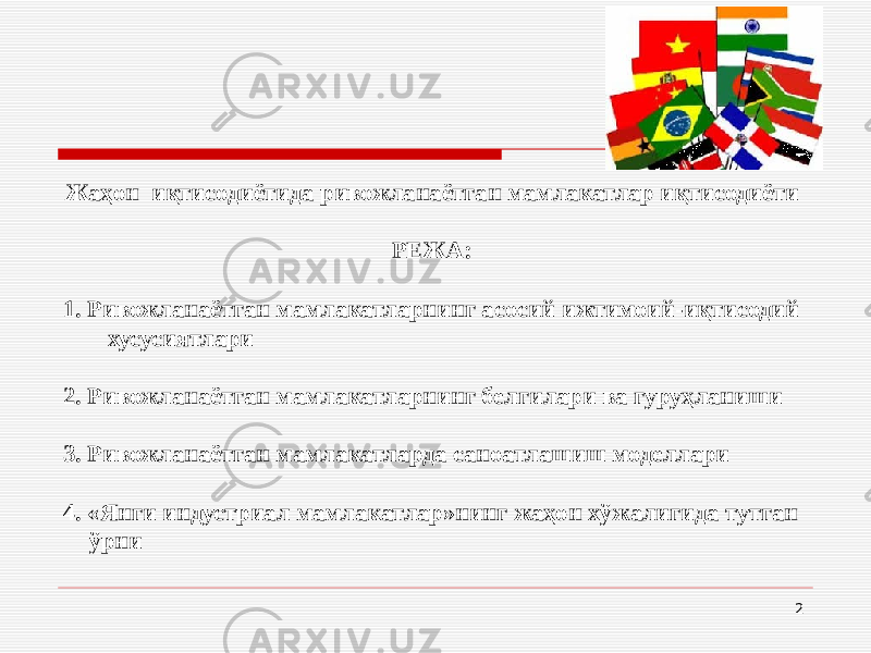 Жаҳон иқтисодиётида ривожланаётган мамлакатлар иқтисодиёти РЕЖА: 1. Ривожланаётган мамлакатларнинг асосий ижтимоий-иқтисодий хусусиятлари 2. Ривожланаётган мамлакатларнинг белгилари ва гуруҳланиши 3. Ривожланаётган мамлакатларда саноатлашиш моделлари 4. «Янги индустриал мамлакатлар»нинг жаҳон хўжалигида тутган ўрни 2 