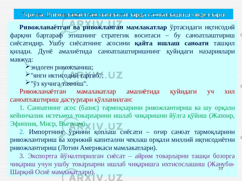 Ривожланаётган ва ривожланган мамлакатлар ўртасидаги иқтисодий фарқни бартараф этишнинг стратегик воситаси – бу саноатлаштириш сиёсатидир. Ушбу сиёсатнинг асосини қайта ишлаш саноати ташқил қилади. Дунё амалиётида саноатлаштиришнинг қуйидаги назариялари мавжуд:  эндоген ривожланиш;  &#34;янги иктисодий тартиб&#34;;  &#34;ўз кучига таяниш&#34;. Ривожланаётган мамалакатлар амалиётида қуйидаги уч хил саноатлаштириш дастурлари қўлланилган: 1. Саноатнинг асос (базис) тармоқларини ривожлантириш ва шу орқали кейинчалик истеъмол товарларини ишлаб чиқаришни йўлга қўйиш (Жазоир, Эфиопия, Миср, Вьетнам). 2. Импортнинг ўрнини қоплаш сиёсати – оғир саноат тармоқларини ривожлантириш ва хорижий капитални чеклаш орқали миллий иқтисодиётни ривожлантириш (Лотин Америкаси мамлакатлари). 3. Экспортга йўналтирилган сиёсат – айрим товарларни ташқи бозорга чиқариш учун ушбу товарларни ишлаб чиқаришга ихтисослашиш (Жануби- Шарқий Осиё мамлакатлари). 213-режа. Ривожланаётган мамлакатларда саноатлашиш моделлари 
