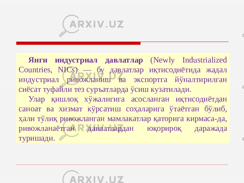 Янги индустриал давлатлар (Newly Industrialized Countries, NICs) — бу давлатлар иқтисодиётида жадал индустриал ривожланиш ва экспортга йўналтирилган сиёсат туфайли тез суръатларда ўсиш кузатилади. Улар қишлоқ хўжалигига асосланган иқтисодиётдан саноат ва хизмат кўрсатиш соҳаларига ўтаётган бўлиб, ҳали тўлиқ ривожланган мамлакатлар қаторига кирмаса-да, ривожланаётган давлатлардан юқорироқ даражада туришади. 