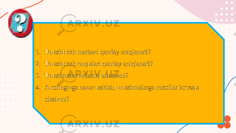 1. Tutashtirish markazi qanday aniqlanadi? 2. Tutashtirish nuqtalari qanday aniqlanadi? 3. Tutashmalar turlarini bilasizmi? 4. Atrofingizga nazar tashlab, tutashmalarga misollar ko&#39;rsata olasizmi? 