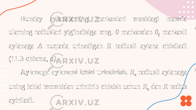 Bunday aylanalarning markazlari orasidagi masofa ularning radiuslari yig&#39;indisiga teng. 0 markazdan 0 { markazli aylanaga A nuqtada urinadigan R radiusli aylana chiziladi (11.3-chizma, a). Aylanaga aylanani ichki urintirish. R x radiusli aylanaga uning ichki tomonidan urintirib chizish uchun R x dan R radius ayiriladi. 