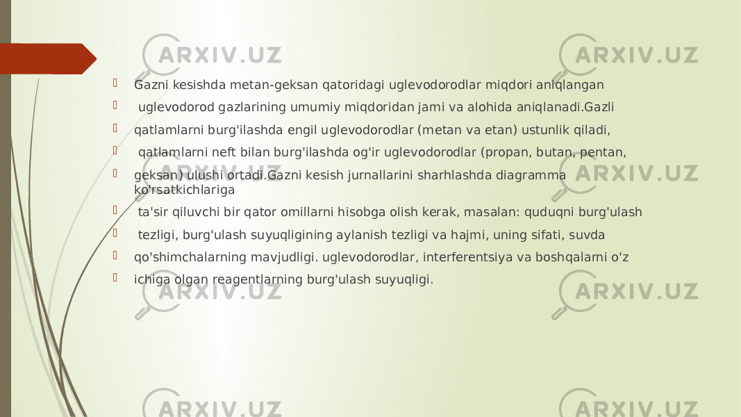  Gazni kesishda metan-geksan qatoridagi uglevodorodlar miqdori aniqlangan  uglevodorod gazlarining umumiy miqdoridan jami va alohida aniqlanadi.Gazli  qatlamlarni burg&#39;ilashda engil uglevodorodlar (metan va etan) ustunlik qiladi,  qatlamlarni neft bilan burg&#39;ilashda og&#39;ir uglevodorodlar (propan, butan, pentan,  geksan) ulushi ortadi.Gazni kesish jurnallarini sharhlashda diagramma ko&#39;rsatkichlariga  ta&#39;sir qiluvchi bir qator omillarni hisobga olish kerak, masalan: quduqni burg&#39;ulash  tezligi, burg&#39;ulash suyuqligining aylanish tezligi va hajmi, uning sifati, suvda  qo&#39;shimchalarning mavjudligi. uglevodorodlar, interferentsiya va boshqalarni o&#39;z  ichiga olgan reagentlarning burg&#39;ulash suyuqligi. 