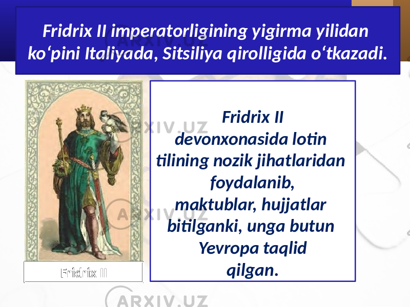 Fridrix II imperatorligining yigirma yilidan ko‘pini Italiyada, Sitsiliya qirolligida o‘tkazadi. Fridrix II devonxonasida lotin tilining nozik jihatlaridan foydalanib, maktublar, hujjatlar bitilganki, unga butun Yevropa taqlid qilgan. Fridrix II 