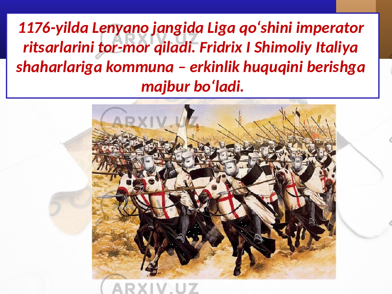 1176-yilda Lenyano jangida Liga qo‘shini imperator ritsarlarini tor-mor qiladi. Fridrix I Shimoliy Italiya shaharlariga kommuna – erkinlik huquqini berishga majbur bo‘ladi. 