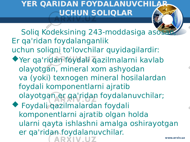 YER QARIDAN FOYDALANUVCHILAR UCHUN SOLIQLAR Soliq Kodeksining 243-moddasiga asosan, Er qa&#39;ridan foydalanganlik  uchun soliqni to&#39;lovchilar quyidagilardir:   Yer qa&#39;ridan foydali qazilmalarni kavlab olayotgan, mineral xom ashyodan  va (yoki) texnogen mineral hosilalardan foydali komponentlarni ajratib  olayotgan er qa&#39;ridan foydalanuvchilar;    Foydali qazilmalardan foydali komponentlarni ajratib olgan holda  ularni qayta ishlashni amalga oshirayotgan er qa&#39;ridan foydalanuvchilar. www.arxiv.uz 