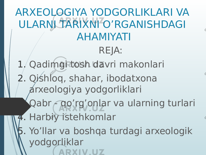 ARXEOLOGIYA YODGORLIKLARI VA ULARNI TARIXNI O’RGANISHDAGI AHAMIYATI REJA: 1. Qadimgi tosh davri makonlari 2. Qishloq, shahar, ibodatxona arxeologiya yodgorliklari 3. Qabr - qo’rg’onlar va ularning turlari 4. Harbiy istehkomlar 5. Yo’llar va boshqa turdagi arxeologik yodgorliklar 