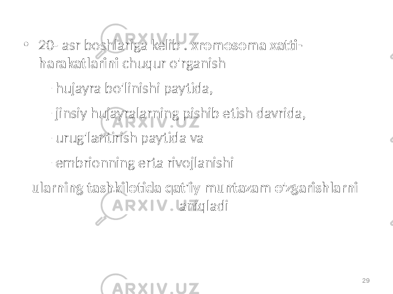 • 20- asr boshlariga kelib . xromosoma xatti- harakatlarini chuqur o&#39;rganish – hujayra bo&#39;linishi paytida, – jinsiy hujayralarning pishib etish davrida, – urug&#39;lantirish paytida va – embrionning erta rivojlanishi ularning tashkilotida qat&#39;iy muntazam o&#39;zgarishlarni aniqladi 29 