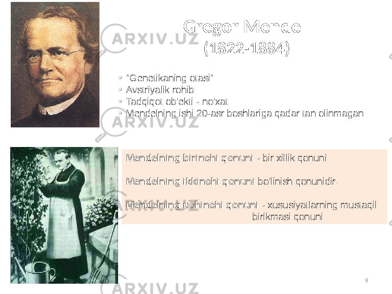 9Gregor Mendel (1822-1884) • &#34;Genetikaning otasi&#34; • Avstriyalik rohib • Tadqiqot ob&#39;ekti - no&#39;xat • Mendelning ishi 20-asr boshlariga qadar tan olinmagan Mendelning birinchi qonuni - bir xillik qonuni Mendelning ikkinchi qonuni bo&#39;linish qonunidir. Mendelning uchinchi qonuni - xususiyatlarning mustaqil birikmasi qonuni 