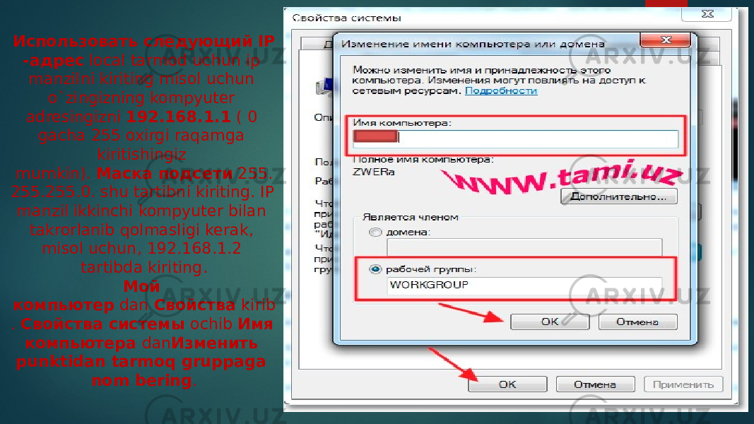 Использовать следующий IP -адрес  local tarmod uchun ip manzilni kiriting misol uchun o`zingizning kompyuter adresingizni  192.168.1.1  ( 0 gacha 255 oxirgi raqamga kiritishingiz mumkin).  Маска подсети  255. 255.255.0. shu tartibni kiriting. IP manzil ikkinchi kompyuter bilan takrorlanib qolmasligi kerak, misol uchun, 192.168.1.2 tartibda kiriting. Мой компьютер  dan  Свойства  kirib .  Свойства системы  ochib  Имя компьютера  dan Изменить punktidan tarmoq gruppaga nom bering . 