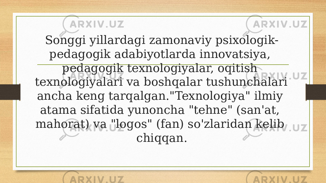 Songgi yillardagi zamonaviy psixologik- pedagogik adabiyotlarda innovatsiya, pedagogik texnologiyalar, oqitish texnologiyalari va boshqalar tushunchalari ancha keng tarqalgan.&#34;Texnologiya&#34; ilmiy atama sifatida yunoncha &#34;tehne&#34; (san&#39;at, mahorat) va &#34;logos&#34; (fan) so&#39;zlaridan kelib chiqqan. 