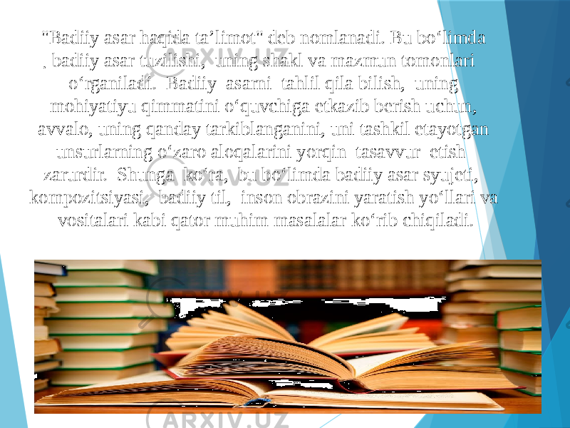  . &#34;Badiiy asar haqida ta’limot&#34; deb nomlanadi. Bu bo‘limda badiiy asar tuzilishi, uning shakl va mazmun tomonlari o‘rganiladi. Badiiy asarni tahlil qila bilish, uning mohiyatiyu qimmatini o‘quvchiga etkazib berish uchun, avvalo, uning qanday tarkiblanganini, uni tashkil etayotgan unsurlarning o‘zaro aloqalarini yorqin tasavvur etish zarurdir. Shunga ko‘ra, bu bo‘limda badiiy asar syujeti, kompozitsiyasi, badiiy til, inson obrazini yaratish yo‘llari va vositalari kabi qator muhim masalalar ko‘rib chiqiladi. 