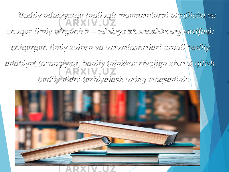  Badiiy adabiyotga taalluqli muammolarni atroflicha va chuqur ilmiy o‘rganish – adabiyotshunoslikning vazifasi ; chiqargan ilmiy xulosa va umumlashmlari orqali badiiy adabiyot taraqqiyoti, badiiy tafakkur rivojiga xizmat qilish, badiiy didni tarbiyalash uning maqsadidir. 