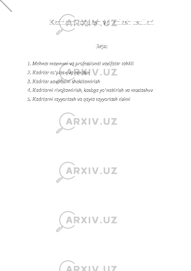 Kadrlarni to’plash va tanlash usullari Reja: 1. M е hnat mazmuni va prof е ssional vazifalar tahlili 2. Kadrlar to’plas н va tanlas н 3. Kadrlar zaxirasini shakllantirish 4. Kadrlarni rivojlantirish, kasbga yo’naltirish va moslashuv 5. Kadrlarni tayyorlash va qayta tayyorlash tizimi 