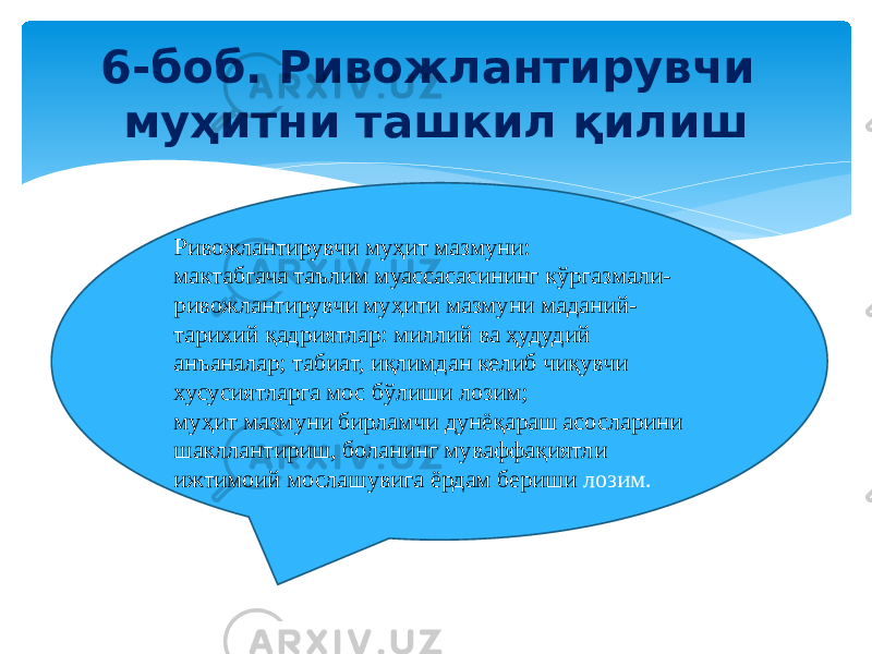 6-боб. Ривожлантирувчи муҳитни ташкил қилиш Ривожлантирувчи муҳит мазмуни: мактабгача таълим муассасасининг кўргазмали- ривожлантирувчи муҳити мазмуни маданий- тарихий қадриятлар: миллий ва ҳудудий анъаналар; табиат, иқлимдан келиб чиқувчи хусусиятларга мос бўлиши лозим; муҳит мазмуни бирламчи дунёқараш асосларини шакллантириш, боланинг муваффақиятли ижтимоий мослашувига ёрдам бериши лозим. 