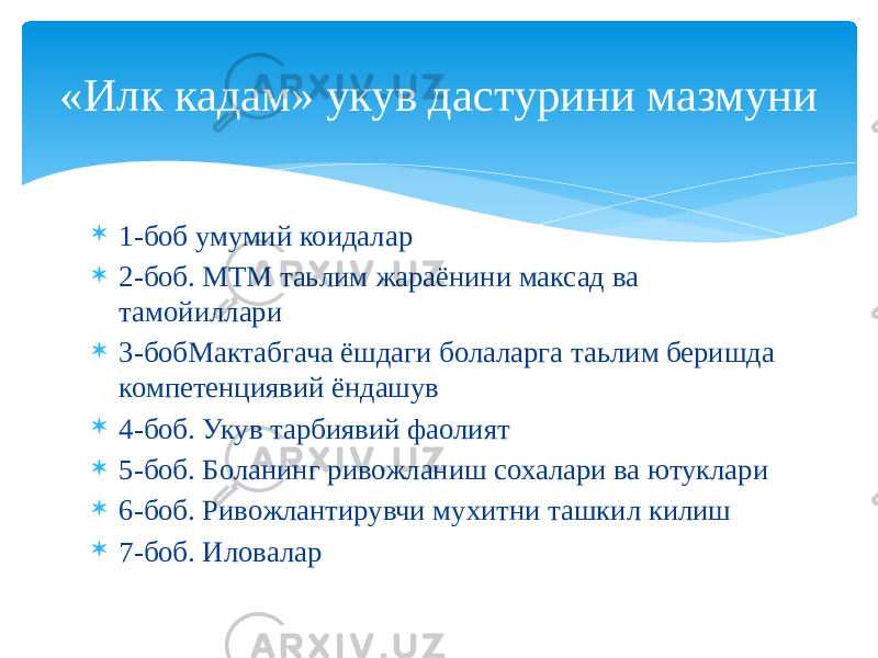  1-боб умумий коидалар  2-боб. МТМ таьлим жараёнини максад ва тамойиллари  3-бобМактабгача ёшдаги болаларга таьлим беришда компетенциявий ёндашув  4-боб. Укув тарбиявий фаолият  5-боб. Боланинг ривожланиш сохалари ва ютуклари  6-боб. Ривожлантирувчи мухитни ташкил килиш  7-боб. Иловалар«Илк кадам» укув дастурини мазмуни 