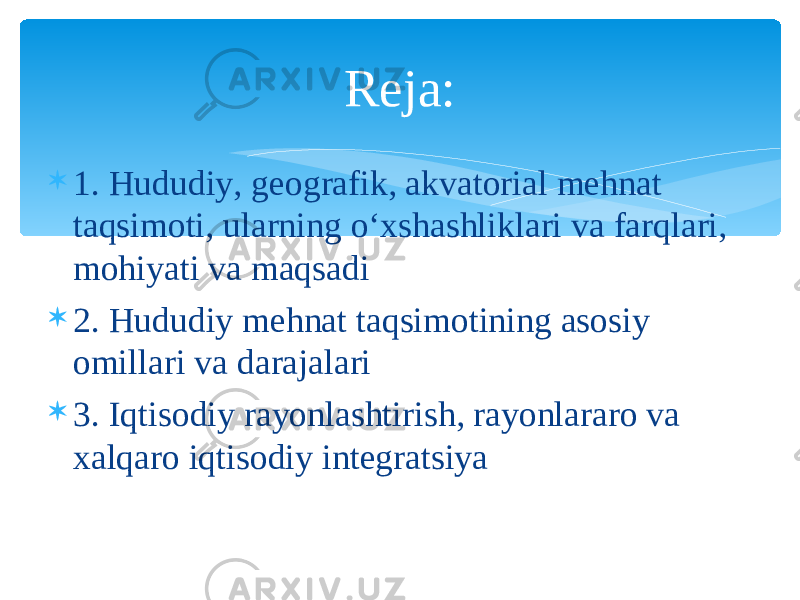  1. Hududiy, geografik, akvatorial mehnat taqsimoti, ularning o‘xshashliklari va farqlari, mohiyati va maqsadi  2. Hududiy mehnat taqsimotining asosiy omillari va darajalari  3. Iqtisodiy rayonlashtirish, rayonlararo va xalqaro iqtisodiy integratsiya Reja: 