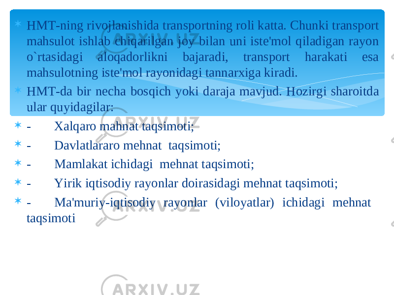  HMT-ning rivojlanishida transportning roli katta. Chunki transport mahsulot ishlab chiqarilgan joy bilan uni iste&#39;mol qiladigan rayon o`rtasidagi aloqadorlikni bajaradi, transport harakati esa mahsulotning iste&#39;mol rayonidagi tannarxiga kiradi.  HMT-da bir necha bosqich yoki daraja mavjud. Hozirgi sharoitda ular quyidagilar:  - Xalqaro mahnat taqsimoti;  - Davlatlararo mehnat taqsimoti;  - Mamlakat ichidagi mehnat taqsimoti;  - Yirik iqtisodiy rayonlar doirasidagi mehnat taqsimoti;  - Ma&#39;muriy-iqtisodiy rayonlar (viloyatlar) ichidagi mehnat taqsimoti 