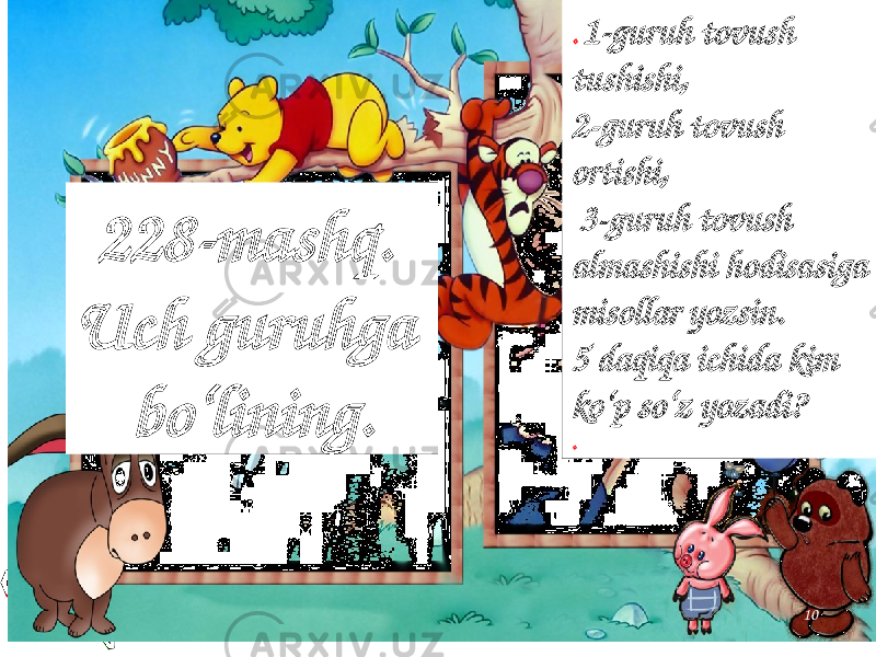 10. 1-guruh tovush tushishi, 2-guruh tovush ortishi, 3-guruh tovush almashishi hodisasiga misollar yozsin. 5 daqiqa ichida kim ko‘p so‘z yozadi? .228-mashq. Uch guruhga bo‘lining. 