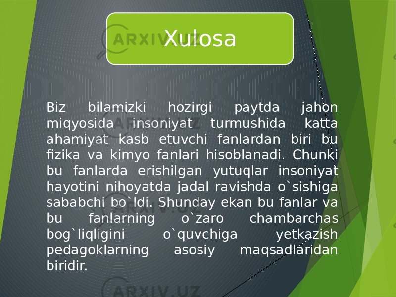 Biz bilamizki hozirgi paytda jahon miqyosida insoniyat turmushida katta ahamiyat kasb etuvchi fanlardan biri bu fizika va kimyo fanlari hisoblanadi. Chunki bu fanlarda erishilgan yutuqlar insoniyat hayotini nihoyatda jadal ravishda o`sishiga sababchi bo`ldi. Shunday ekan bu fanlar va bu fanlarning o`zaro chambarchas bog`liqligini o`quvchiga yetkazish pedagoklarning asosiy maqsadlaridan biridir. Xulosa 