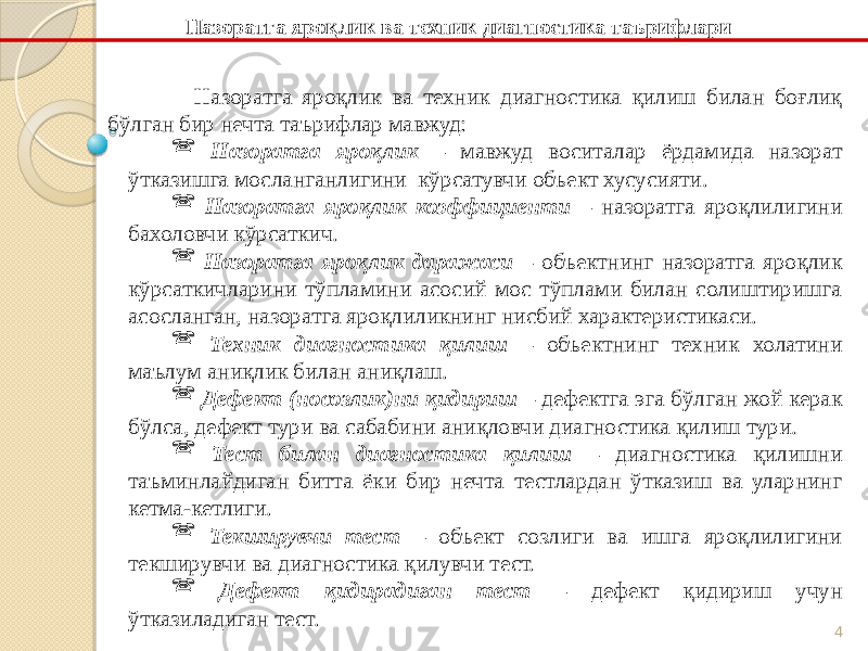 4Назоратга яроқлик ва техник диагностика қилиш билан боғлиқ бўлган бир нечта таърифлар мавжуд:  Назоратга яроқлик – мавжуд воситалар ёрдамида назорат ўтказишга мосланганлигини кўрсатувчи объект хусусияти.  Назоратга яроқлик коэффициенти – назоратга яроқлилигини бахоловчи кўрсаткич.  Назоратга яроқлик даражаси – объектнинг назоратга яроқлик кўрсаткичларини тўпламини асосий мос тўплами билан солиштиришга асосланган, назоратга яроқлиликнинг нисбий характеристикаси.  Техник диагностика қилиш – объектнинг техник холатини маълум аниқлик билан аниқлаш.  Дефект (носозлик)ни қидириш – дефектга эга бўлган жой керак бўлса, дефект тури ва сабабини аниқловчи диагностика қилиш тури.  Тест билан диагностика қилиш – диагностика қилишни таъминлайдиган битта ёки бир нечта тестлардан ўтказиш ва уларнинг кетма-кетлиги.  Текширувчи тест – объект созлиги ва ишга яроқлилигини текширувчи ва диагностика қилувчи тест.  Дефект қидирадиган тест – дефект қидириш учун ўтказиладиган тест. Назоратга яроқлик ва техник диагностика таърифлари 