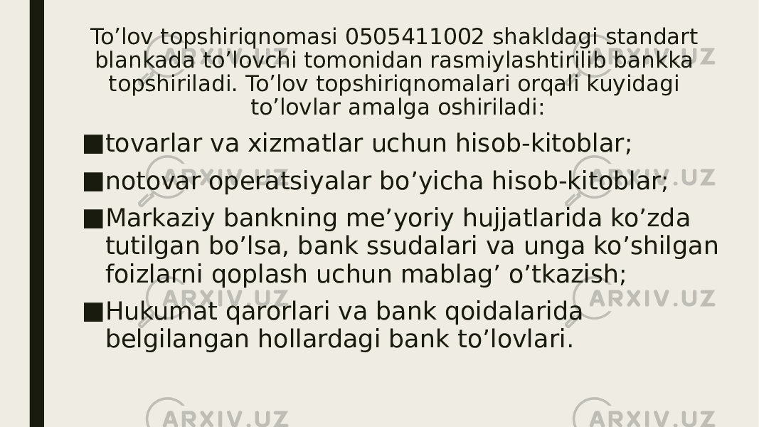 To’lov topshiriqnomasi 0505411002 shakldagi standart blankada to’lovchi tomonidan rasmiylashtirilib bankka topshiriladi. To’lov topshiriqnomalari orqali kuyidagi to’lovlar amalga oshiriladi: ■ tovarlar va xizmatlar uchun hisob-kitoblar; ■ notovar operatsiyalar bo’yicha hisob-kitoblar; ■ Markaziy bankning me’yoriy hujjatlarida ko’zda tutilgan bo’lsa, bank ssudalari va unga ko’shilgan foizlarni qoplash uchun mablag’ o’tkazish; ■ Hukumat qarorlari va bank qoidalarida belgilangan hollardagi bank to’lovlari. 