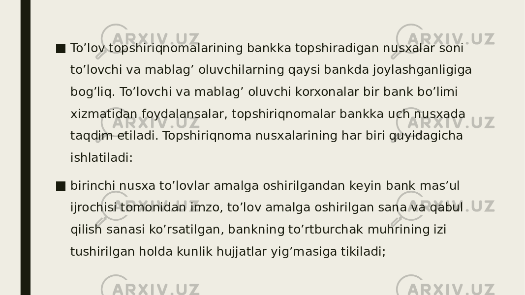 ■ To’lov topshiriqnomalarining bankka topshiradigan nusxalar soni to’lovchi va mablag’ oluvchilarning qaysi bankda joylashganligiga bog’liq. To’lovchi va mablag’ oluvchi korxonalar bir bank bo’limi xizmatidan foydalansalar, topshiriqnomalar bankka uch nusxada taqdim etiladi. Topshiriqnoma nusxalarining har biri quyidagicha ishlatiladi: ■ birinchi nusxa to’lovlar amalga oshirilgandan keyin bank mas’ul ijrochisi tomonidan imzo, to’lov amalga oshirilgan sana va qabul qilish sanasi ko’rsatilgan, bankning to’rtburchak muhrining izi tushirilgan holda kunlik hujjatlar yig’masiga tikiladi; 