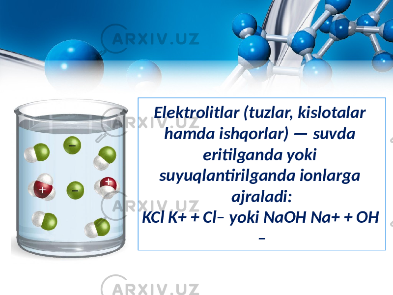 Elektrolitlar (tuzlar, kislotalar hamda ishqorlar) — suvda eritilganda yoki suyuqlantirilganda ionlarga ajraladi: KCl K+ + Cl– yoki NaOH Na+ + OH – 