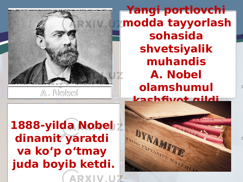 Yangi portlovchi modda tayyorlash sohasida shvetsiyalik muhandis A. Nobel olamshumul kashfiyot qildi. A. Nobel 1888-yilda Nobel dinamit yaratdi va ko‘p o‘tmay juda boyib ketdi. 
