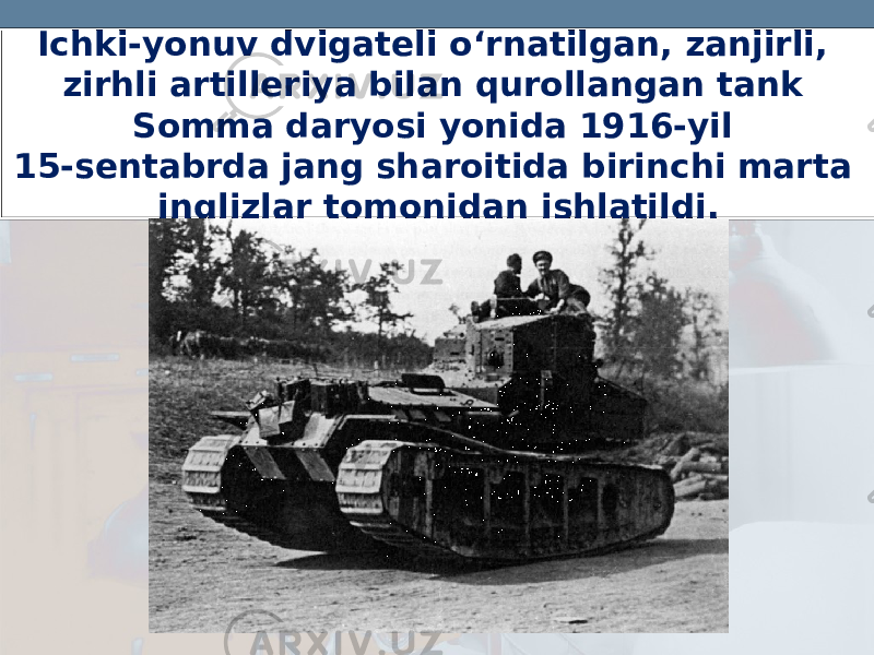 Ichki-yonuv dvigateli o‘rnatilgan, zanjirli, zirhli artilleriya bilan qurollangan tank Somma daryosi yonida 1916-yil 15-sentabrda jang sharoitida birinchi marta inglizlar tomonidan ishlatildi. 