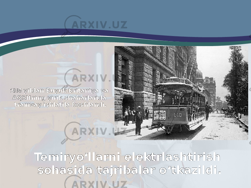 1895- yildan Buyuk Britaniya va AQSHning yirik shaharlarida tramvay ishlatila boshlandi. Temiryo‘llarni elektrlashtirish sohasida tajribalar o‘tkazildi. 